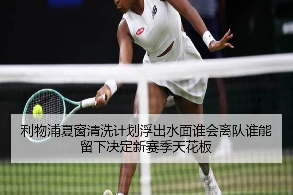 利物浦夏窗清洗计划浮出水面谁会离队谁能留下决定新赛季天花板