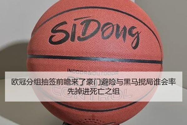 欧冠分组抽签前瞻来了豪门避险与黑马搅局谁会率先掉进死亡之组